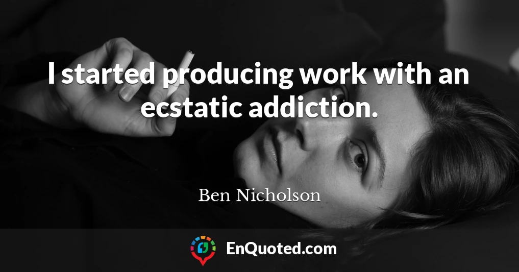 I started producing work with an ecstatic addiction.