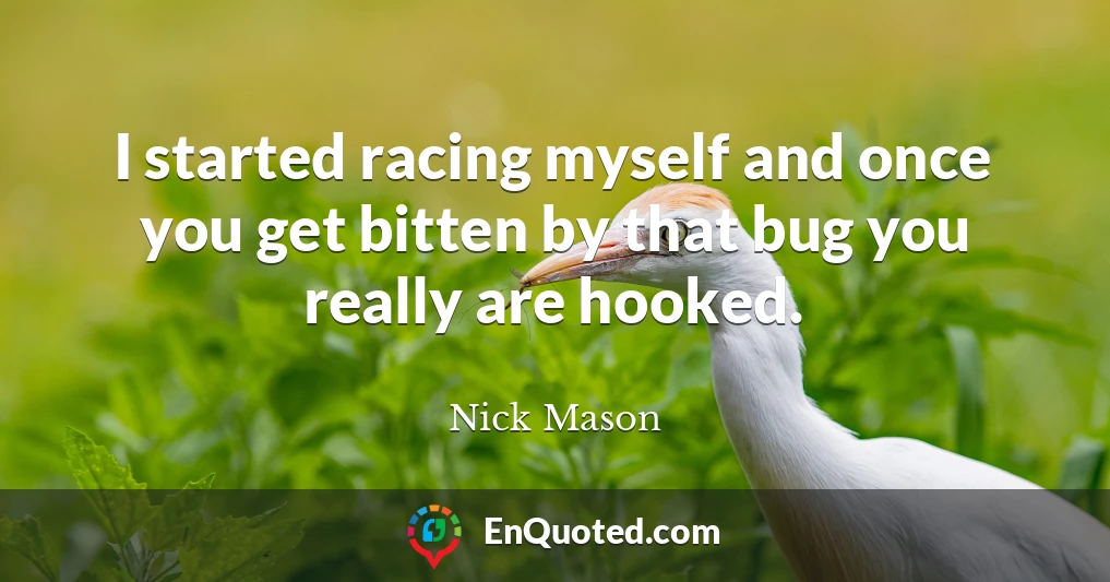 I started racing myself and once you get bitten by that bug you really are hooked.