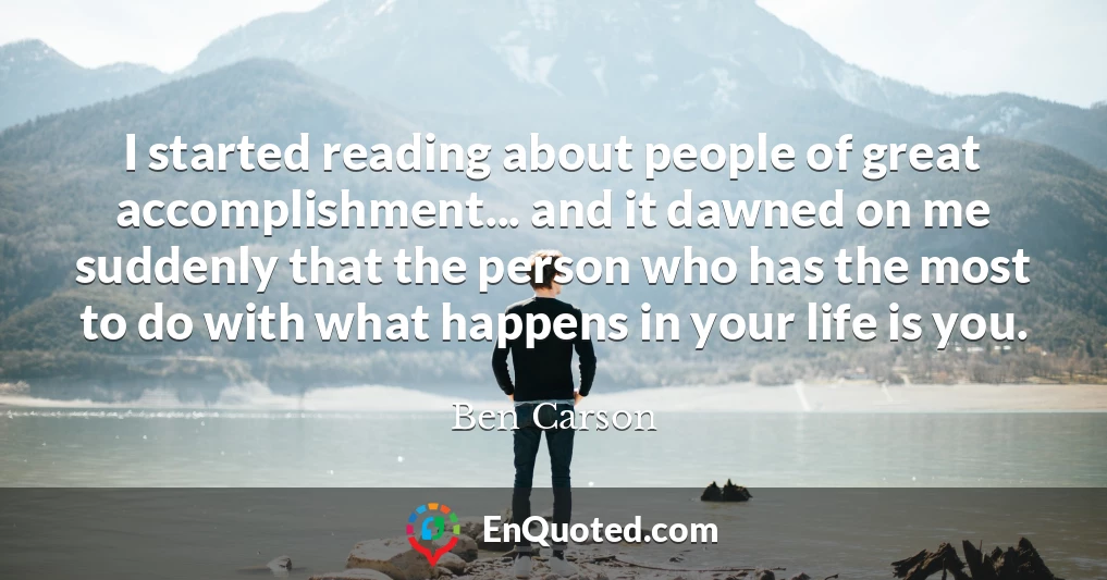 I started reading about people of great accomplishment... and it dawned on me suddenly that the person who has the most to do with what happens in your life is you.