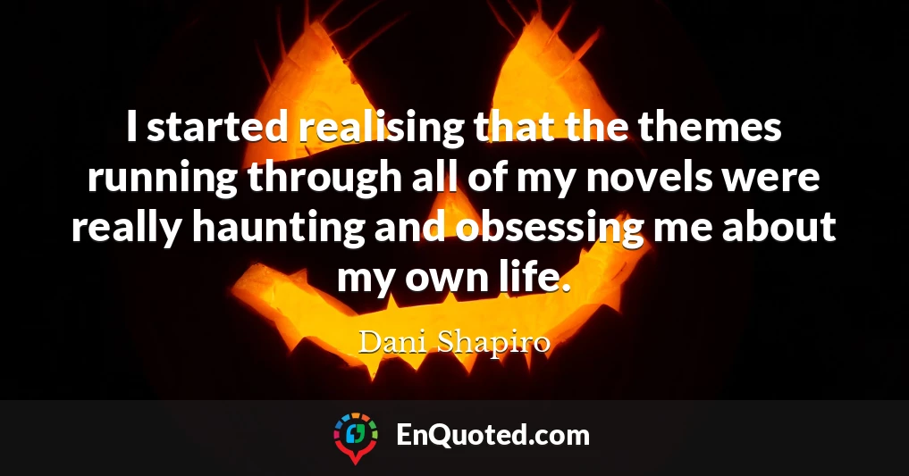 I started realising that the themes running through all of my novels were really haunting and obsessing me about my own life.