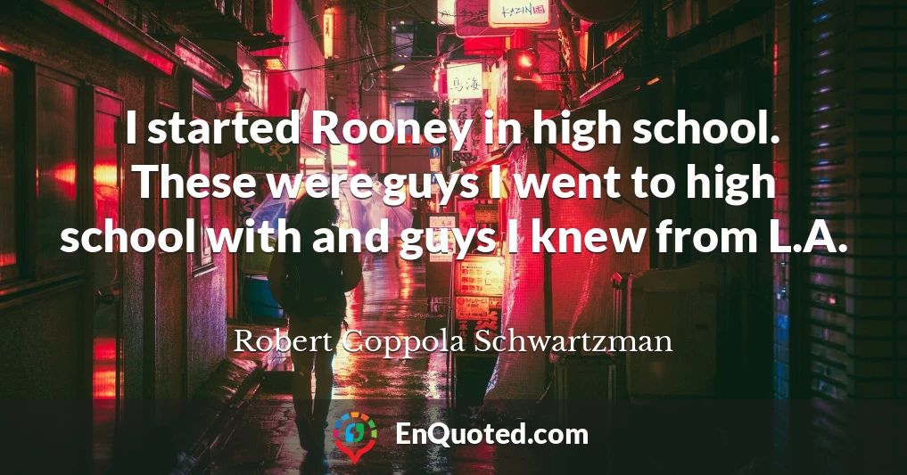 I started Rooney in high school. These were guys I went to high school with and guys I knew from L.A.