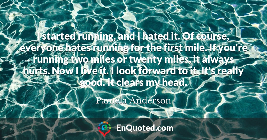 I started running, and I hated it. Of course, everyone hates running for the first mile. If you're running two miles or twenty miles, it always hurts. Now I live it. I look forward to it. It's really good. It clears my head.