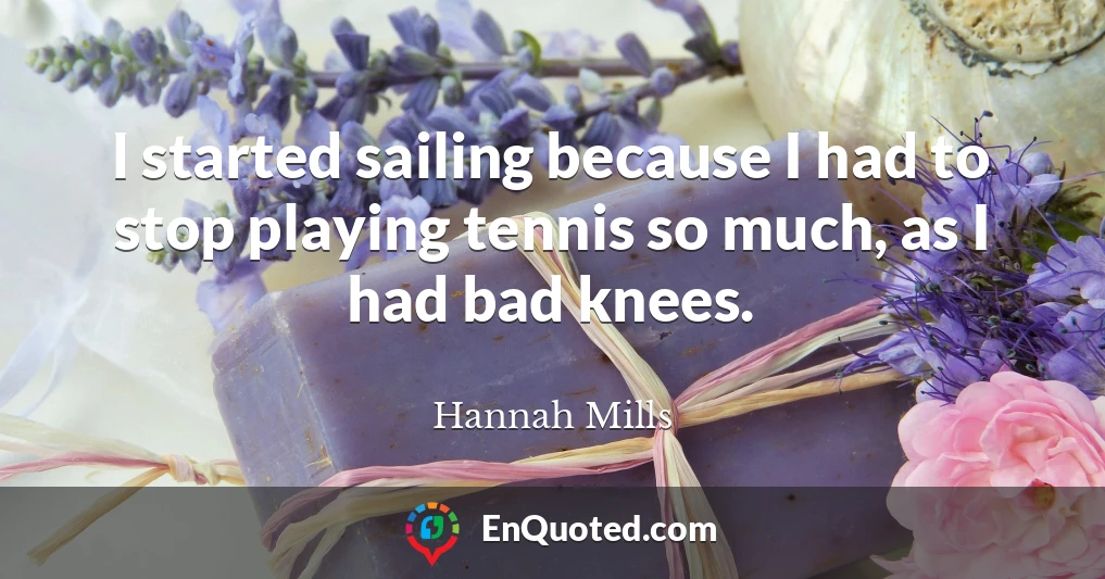 I started sailing because I had to stop playing tennis so much, as I had bad knees.