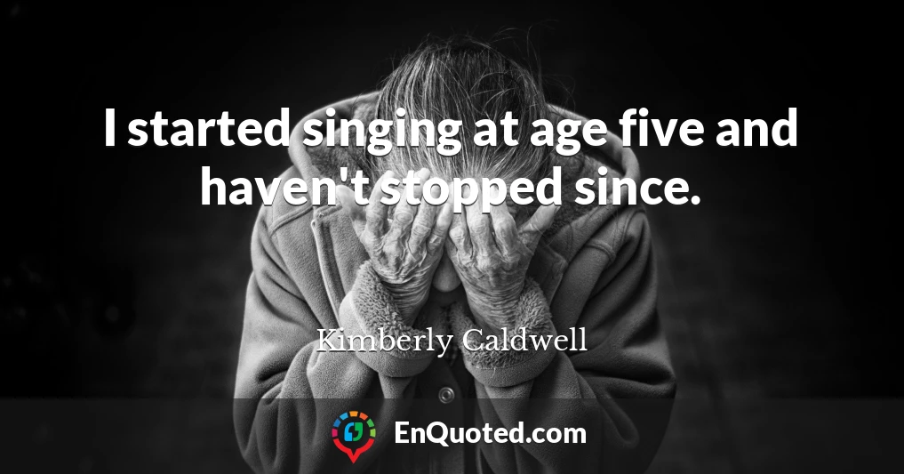 I started singing at age five and haven't stopped since.