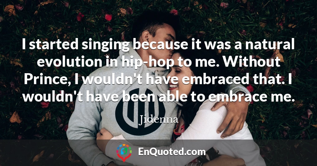 I started singing because it was a natural evolution in hip-hop to me. Without Prince, I wouldn't have embraced that. I wouldn't have been able to embrace me.