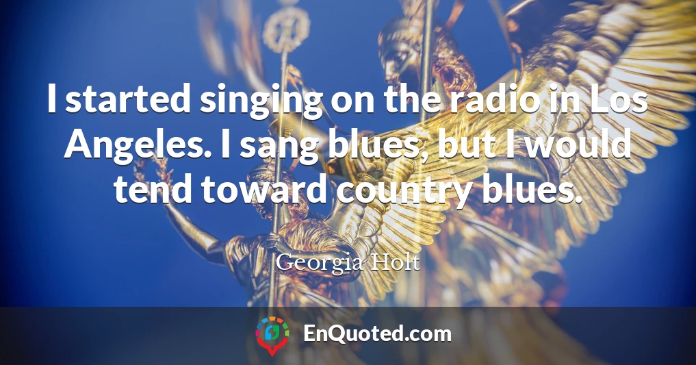 I started singing on the radio in Los Angeles. I sang blues, but I would tend toward country blues.