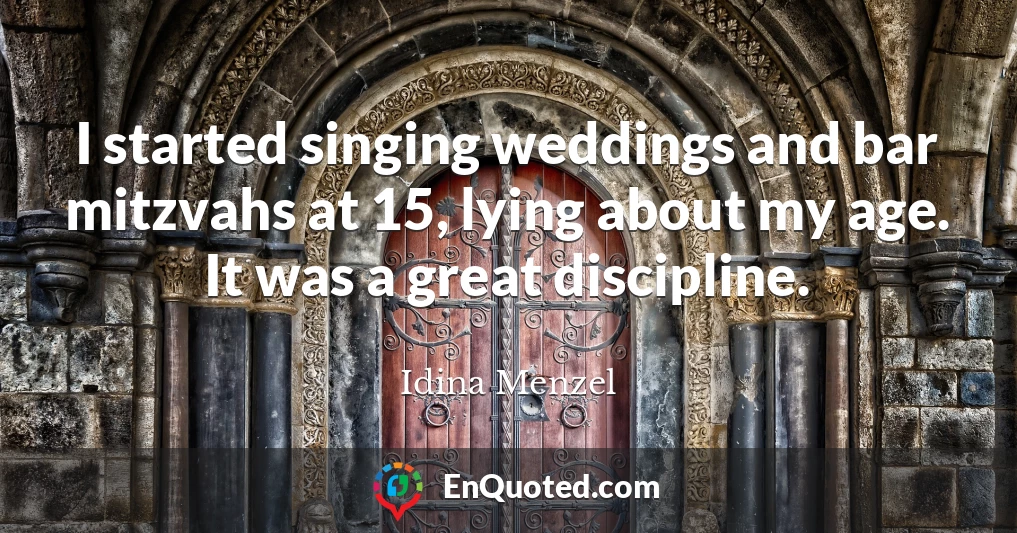 I started singing weddings and bar mitzvahs at 15, lying about my age. It was a great discipline.