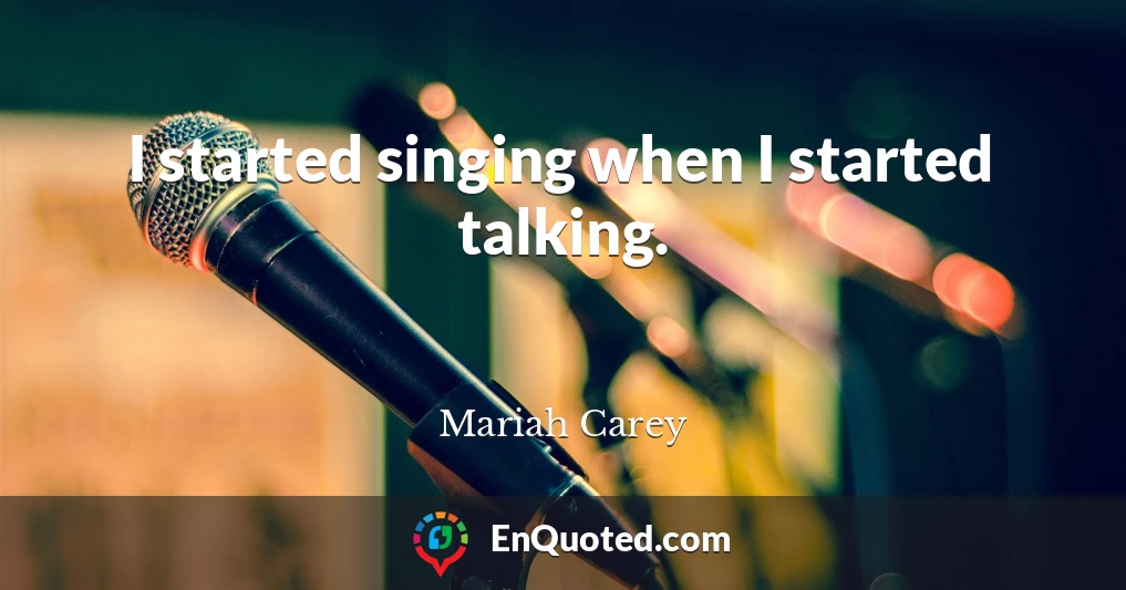 I started singing when I started talking.