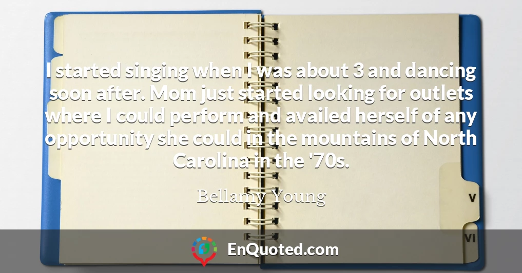 I started singing when I was about 3 and dancing soon after. Mom just started looking for outlets where I could perform and availed herself of any opportunity she could in the mountains of North Carolina in the '70s.