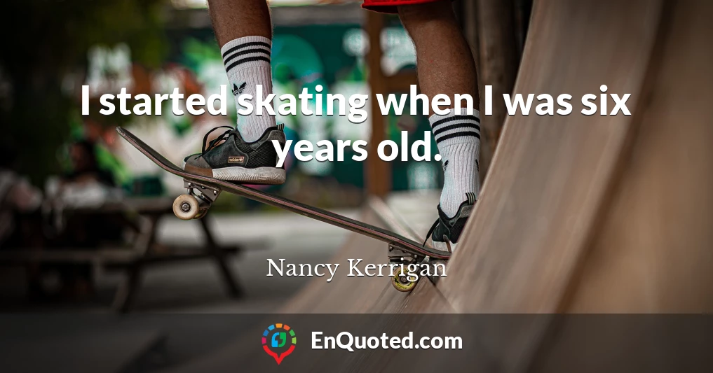 I started skating when I was six years old.