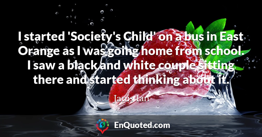 I started 'Society's Child' on a bus in East Orange as I was going home from school. I saw a black and white couple sitting there and started thinking about it.