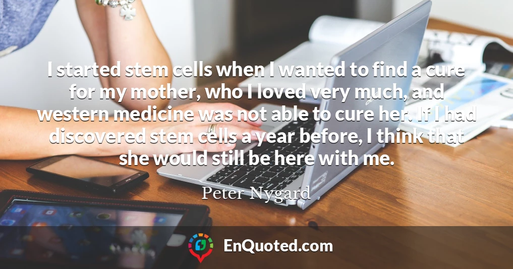 I started stem cells when I wanted to find a cure for my mother, who I loved very much, and western medicine was not able to cure her. If I had discovered stem cells a year before, I think that she would still be here with me.