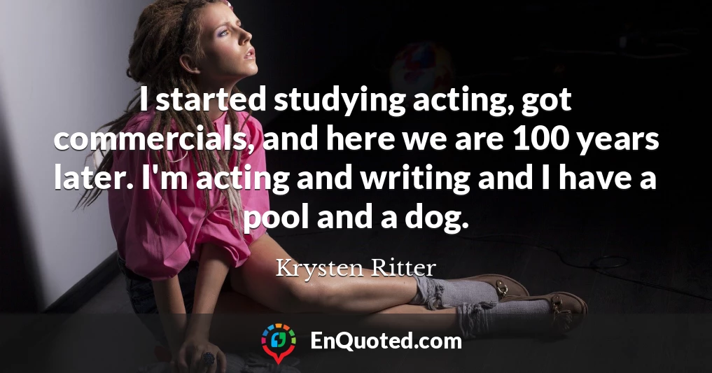I started studying acting, got commercials, and here we are 100 years later. I'm acting and writing and I have a pool and a dog.