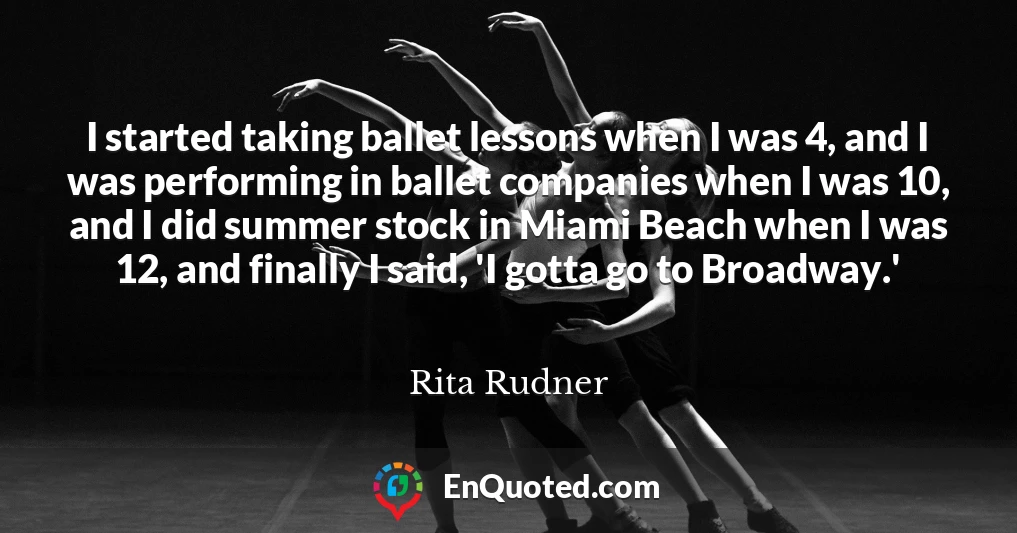 I started taking ballet lessons when I was 4, and I was performing in ballet companies when I was 10, and I did summer stock in Miami Beach when I was 12, and finally I said, 'I gotta go to Broadway.'