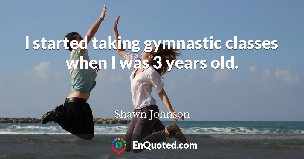 I started taking gymnastic classes when I was 3 years old.