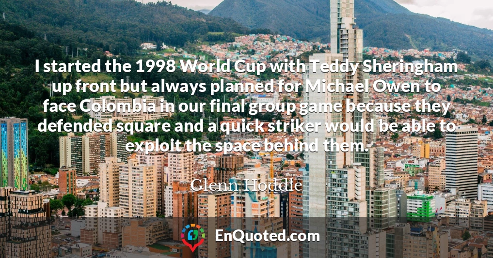 I started the 1998 World Cup with Teddy Sheringham up front but always planned for Michael Owen to face Colombia in our final group game because they defended square and a quick striker would be able to exploit the space behind them.