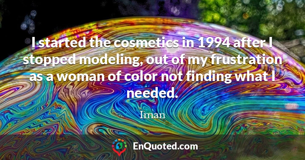 I started the cosmetics in 1994 after I stopped modeling, out of my frustration as a woman of color not finding what I needed.