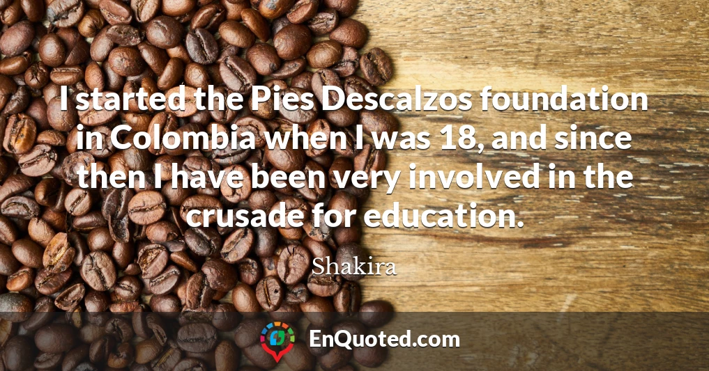 I started the Pies Descalzos foundation in Colombia when I was 18, and since then I have been very involved in the crusade for education.