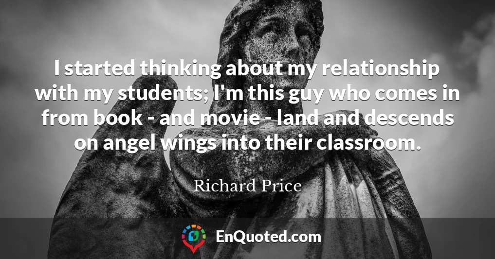 I started thinking about my relationship with my students; I'm this guy who comes in from book - and movie - land and descends on angel wings into their classroom.