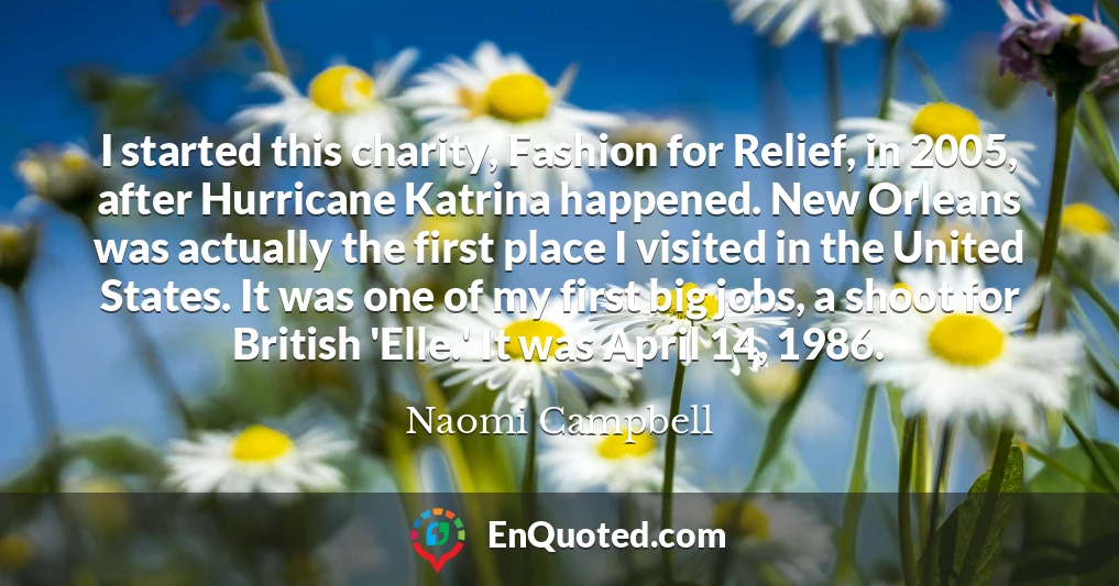 I started this charity, Fashion for Relief, in 2005, after Hurricane Katrina happened. New Orleans was actually the first place I visited in the United States. It was one of my first big jobs, a shoot for British 'Elle.' It was April 14, 1986.