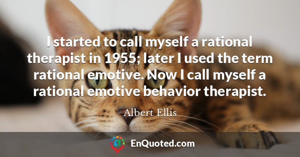 I started to call myself a rational therapist in 1955; later I used the term rational emotive. Now I call myself a rational emotive behavior therapist.