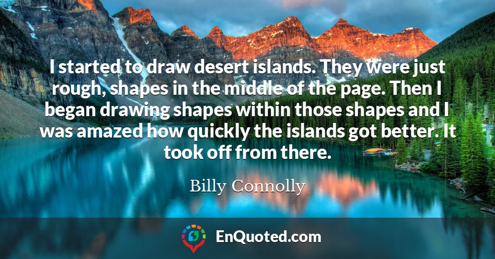I started to draw desert islands. They were just rough, shapes in the middle of the page. Then I began drawing shapes within those shapes and I was amazed how quickly the islands got better. It took off from there.