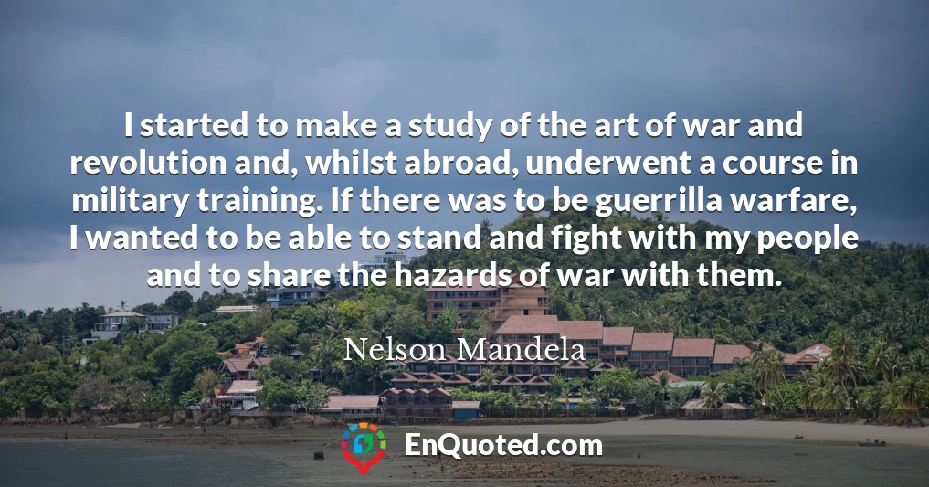 I started to make a study of the art of war and revolution and, whilst abroad, underwent a course in military training. If there was to be guerrilla warfare, I wanted to be able to stand and fight with my people and to share the hazards of war with them.
