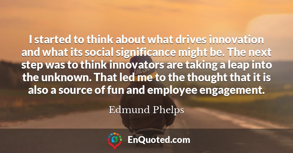 I started to think about what drives innovation and what its social significance might be. The next step was to think innovators are taking a leap into the unknown. That led me to the thought that it is also a source of fun and employee engagement.
