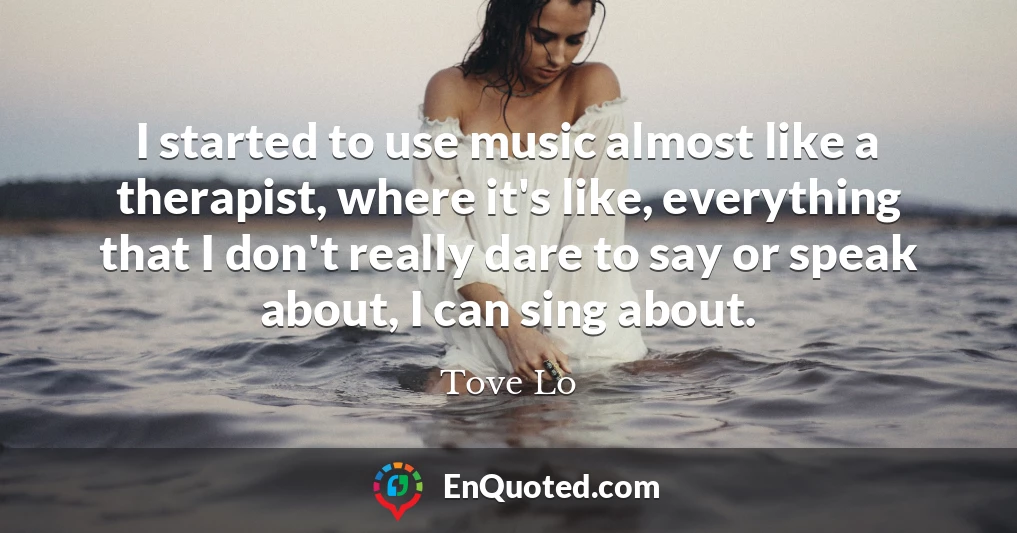 I started to use music almost like a therapist, where it's like, everything that I don't really dare to say or speak about, I can sing about.