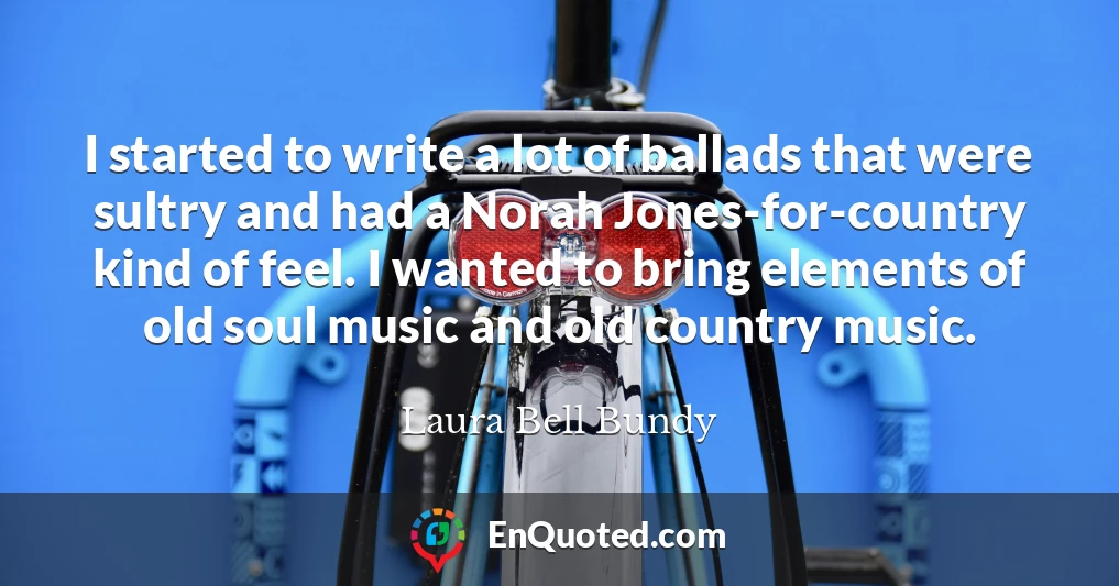 I started to write a lot of ballads that were sultry and had a Norah Jones-for-country kind of feel. I wanted to bring elements of old soul music and old country music.
