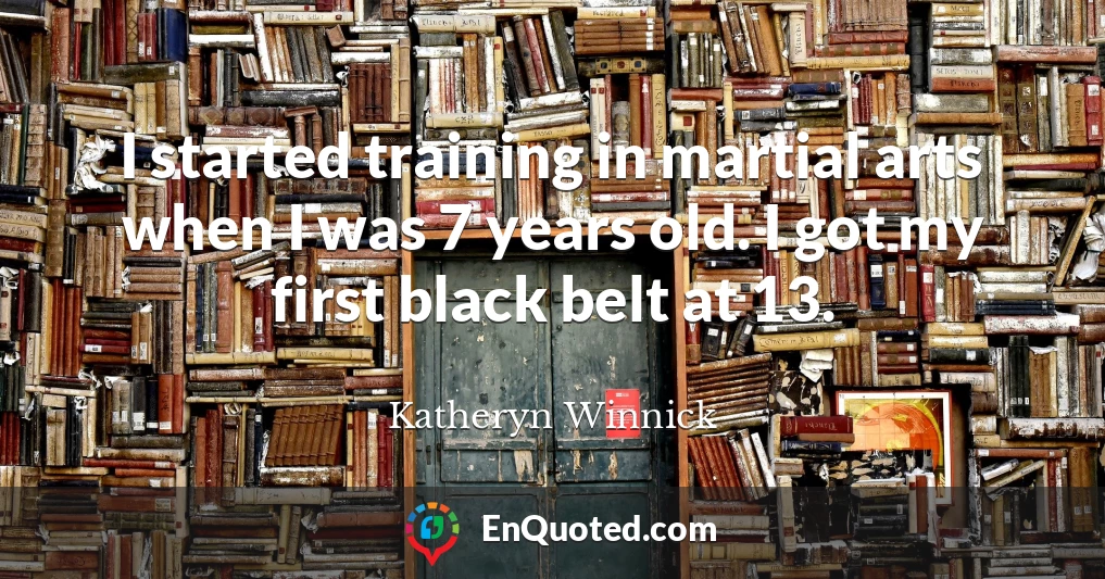 I started training in martial arts when I was 7 years old. I got my first black belt at 13.