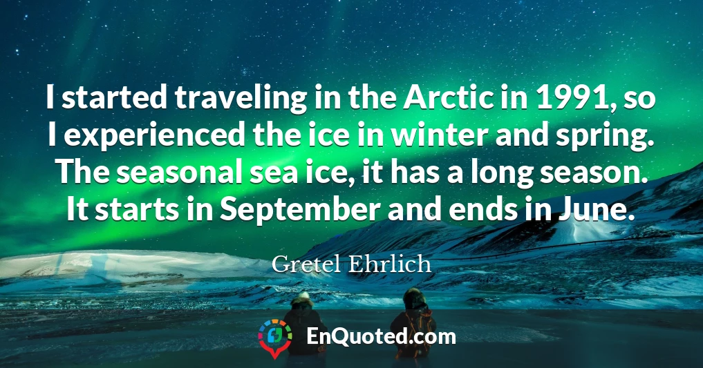 I started traveling in the Arctic in 1991, so I experienced the ice in winter and spring. The seasonal sea ice, it has a long season. It starts in September and ends in June.