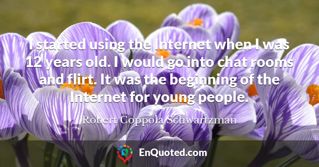 I started using the Internet when I was 12 years old. I would go into chat rooms and flirt. It was the beginning of the Internet for young people.
