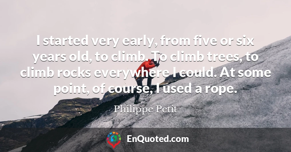 I started very early, from five or six years old, to climb. To climb trees, to climb rocks everywhere I could. At some point, of course, I used a rope.