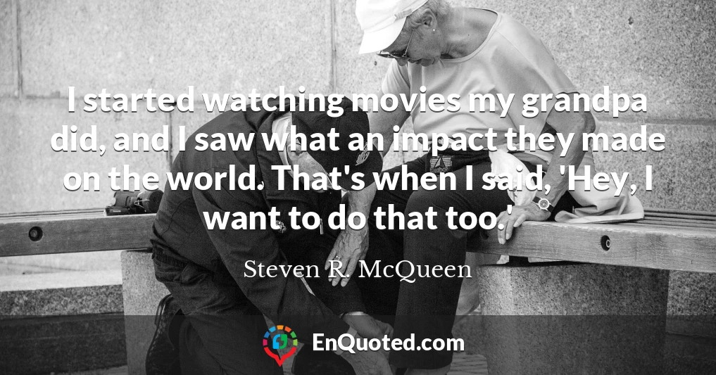 I started watching movies my grandpa did, and I saw what an impact they made on the world. That's when I said, 'Hey, I want to do that too.'