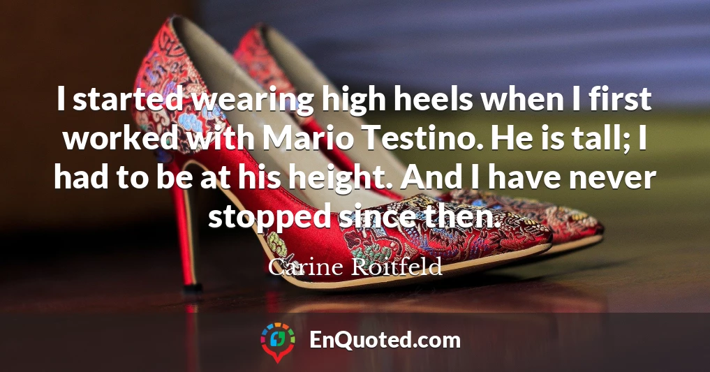 I started wearing high heels when I first worked with Mario Testino. He is tall; I had to be at his height. And I have never stopped since then.