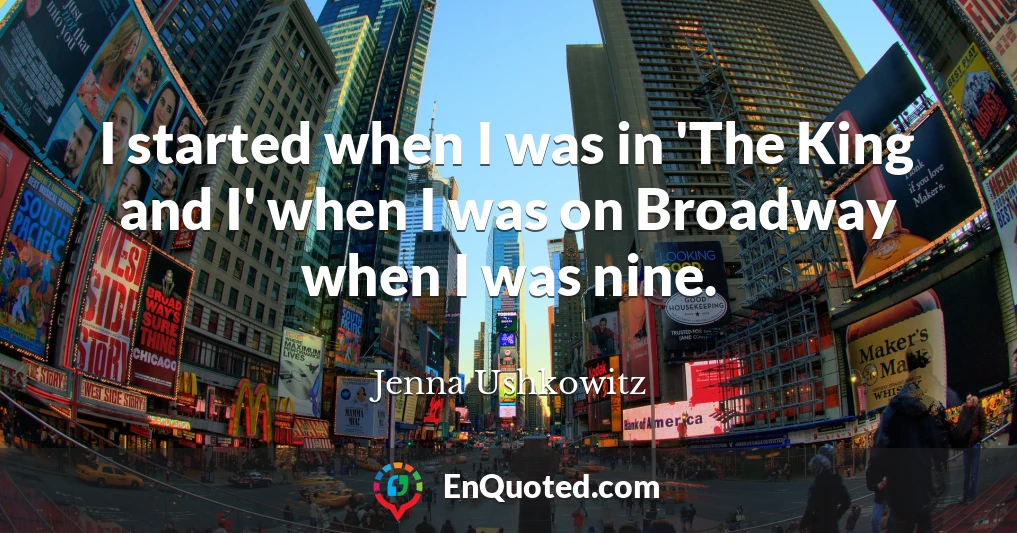 I started when I was in 'The King and I' when I was on Broadway when I was nine.