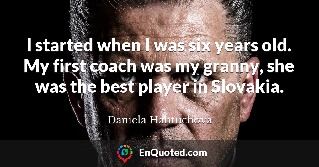 I started when I was six years old. My first coach was my granny, she was the best player in Slovakia.