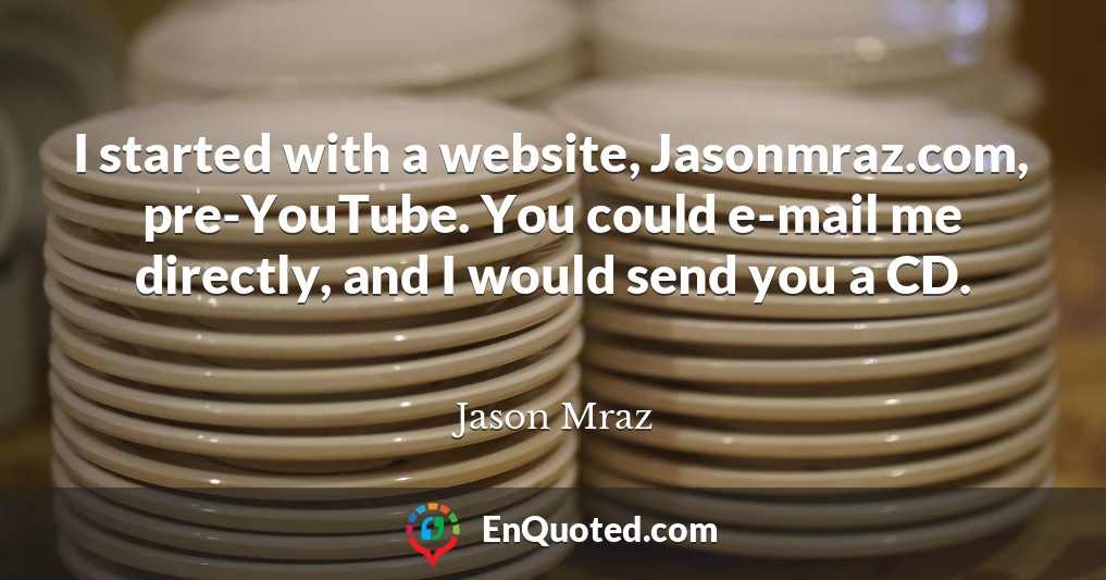 I started with a website, Jasonmraz.com, pre-YouTube. You could e-mail me directly, and I would send you a CD.
