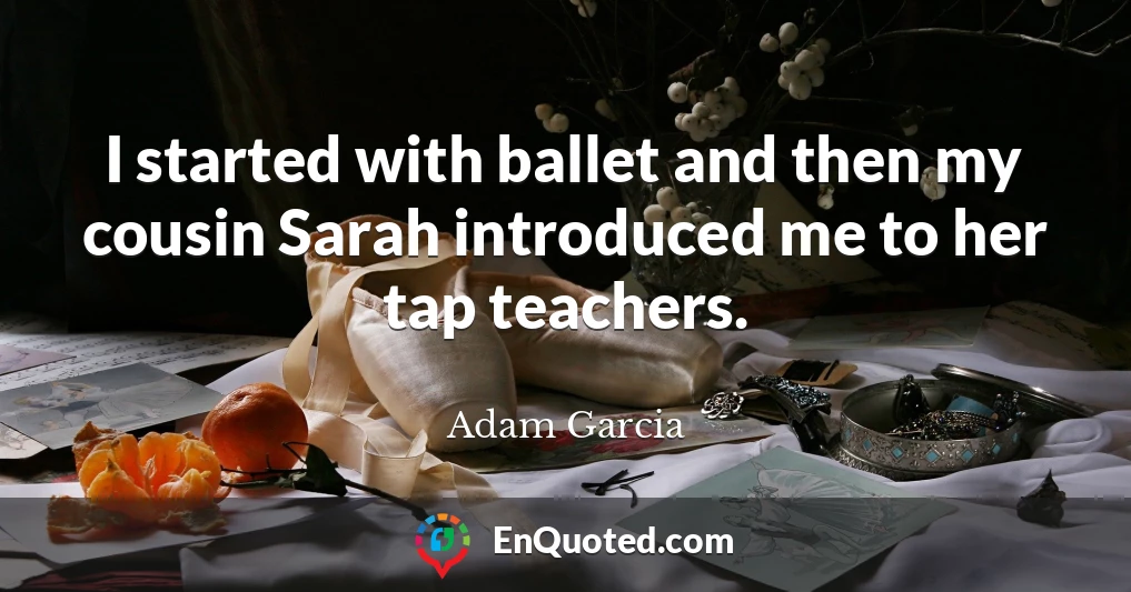 I started with ballet and then my cousin Sarah introduced me to her tap teachers.