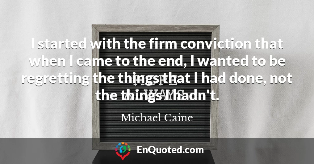 I started with the firm conviction that when I came to the end, I wanted to be regretting the things that I had done, not the things I hadn't.