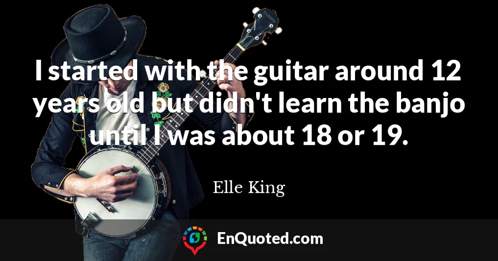 I started with the guitar around 12 years old but didn't learn the banjo until I was about 18 or 19.