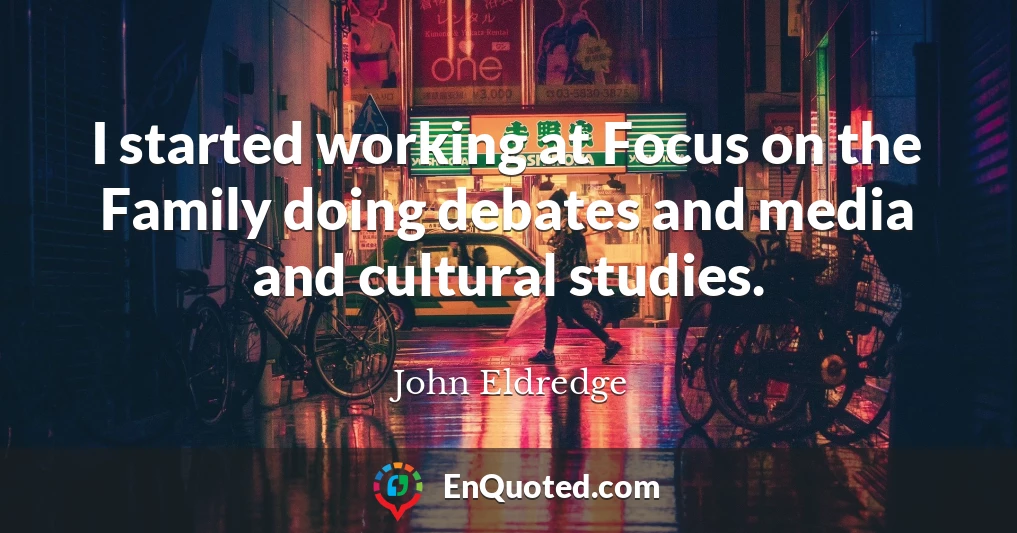 I started working at Focus on the Family doing debates and media and cultural studies.