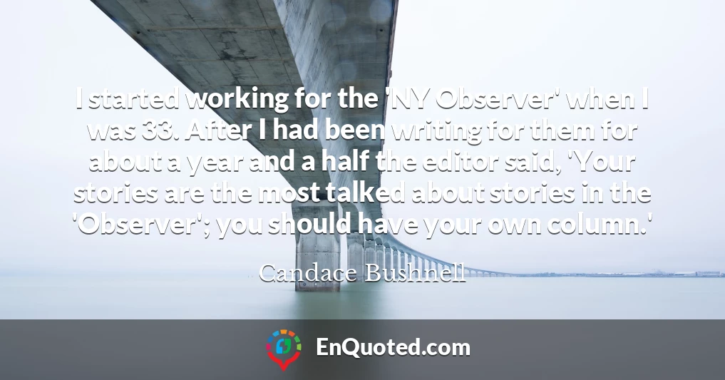 I started working for the 'NY Observer' when I was 33. After I had been writing for them for about a year and a half the editor said, 'Your stories are the most talked about stories in the 'Observer'; you should have your own column.'