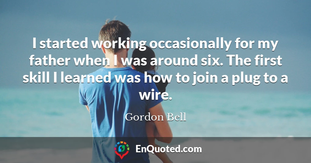 I started working occasionally for my father when I was around six. The first skill I learned was how to join a plug to a wire.