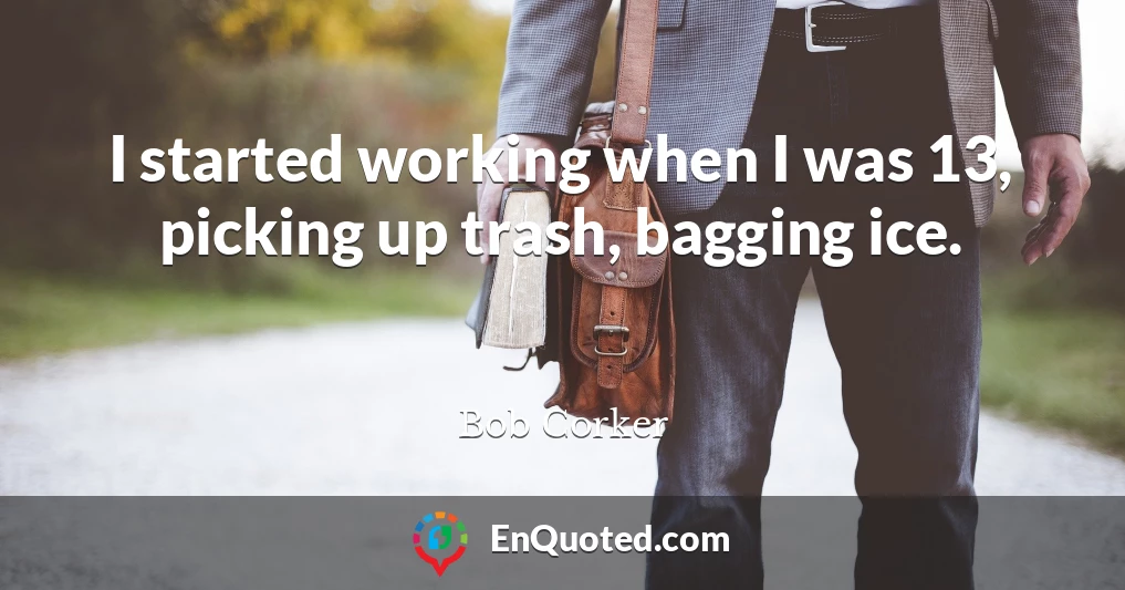 I started working when I was 13, picking up trash, bagging ice.