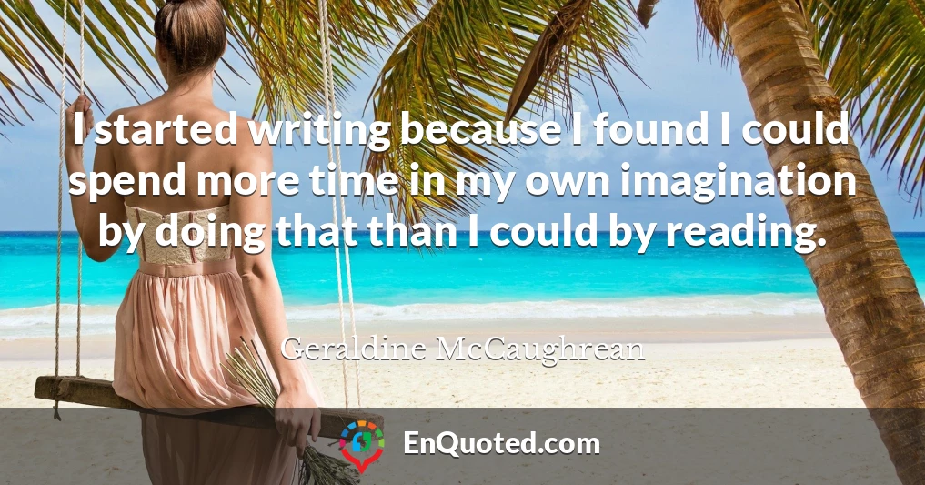 I started writing because I found I could spend more time in my own imagination by doing that than I could by reading.