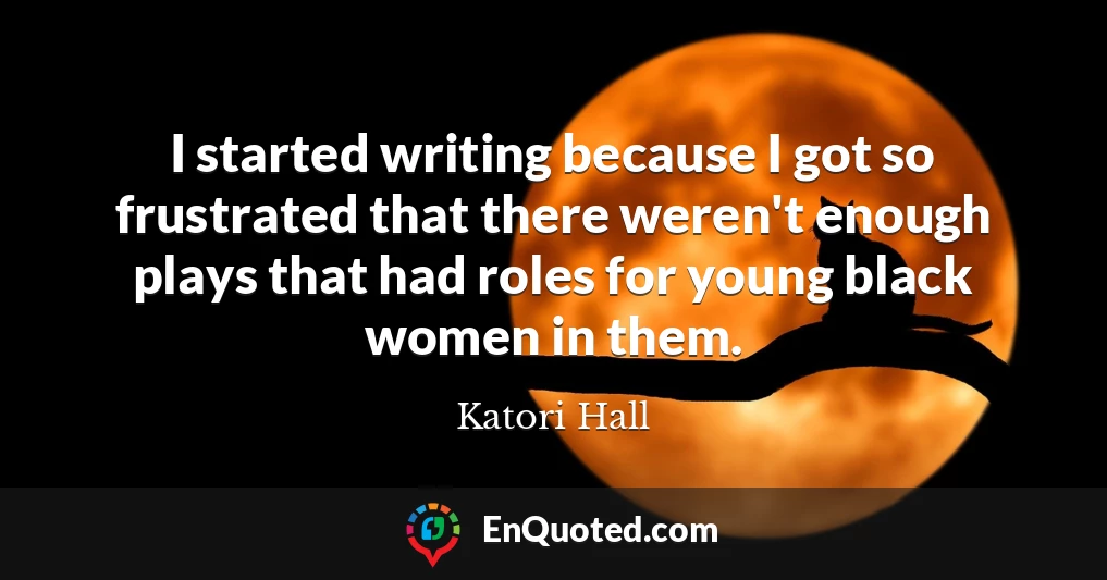 I started writing because I got so frustrated that there weren't enough plays that had roles for young black women in them.