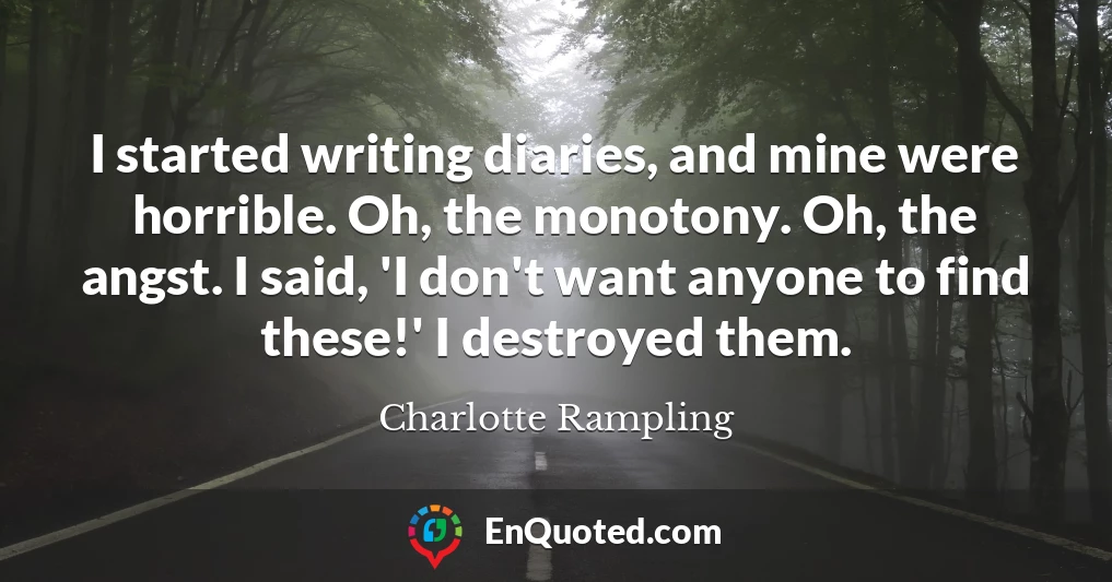 I started writing diaries, and mine were horrible. Oh, the monotony. Oh, the angst. I said, 'I don't want anyone to find these!' I destroyed them.