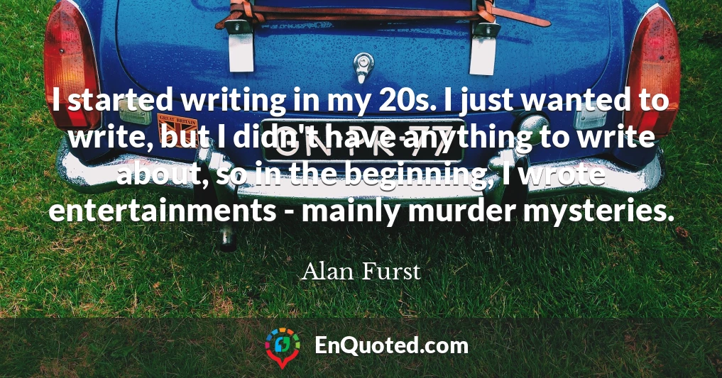 I started writing in my 20s. I just wanted to write, but I didn't have anything to write about, so in the beginning, I wrote entertainments - mainly murder mysteries.